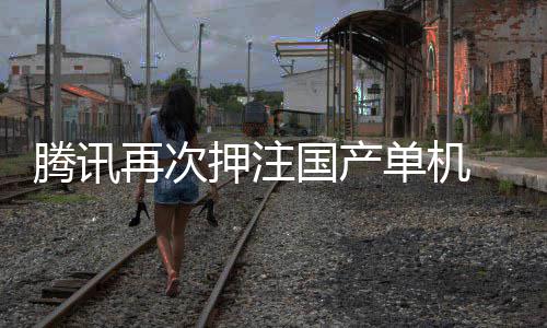 获得押注与炊烟再次烽火国产单机腾讯投资